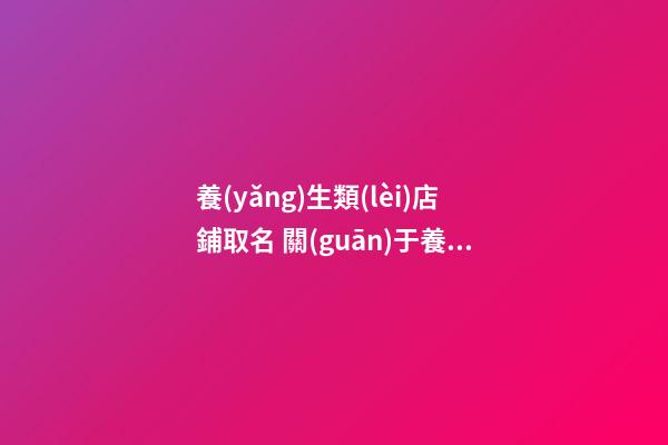 養(yǎng)生類(lèi)店鋪取名 關(guān)于養(yǎng)生店鋪名字-第1張-店鋪起名-玄機(jī)派